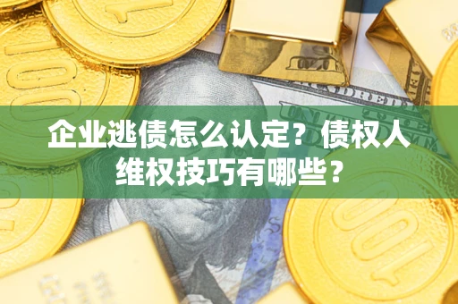 武汉企业逃债怎么认定？债权人维权技巧有哪些？
