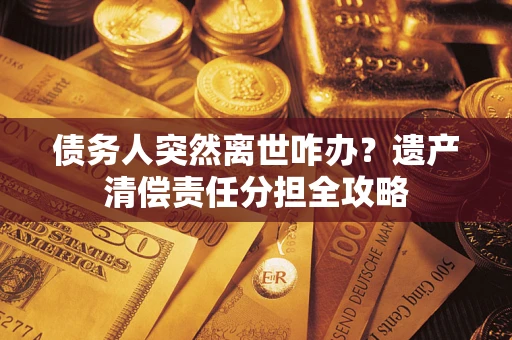 武汉债务人突然离世咋办？遗产清偿责任分担全攻略