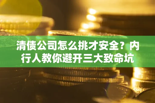 武汉清债公司怎么挑才安全?内行人教你避开三大致命坑 武汉清债公司怎么挑才安全?内行人教你避开三大致命坑