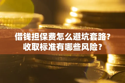 武汉借钱担保费怎么避坑套路?收取标准有哪些风险? 武汉借钱担保费怎么避坑套路?收取标准有哪些风险?