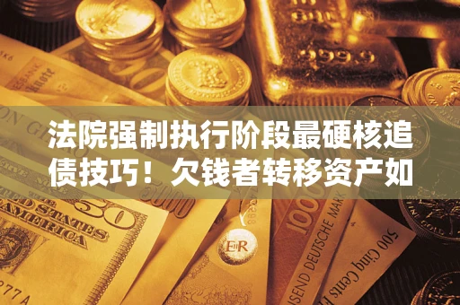 武汉法院强制执行阶段最硬核追债技巧！欠钱者转移资产如何破解？