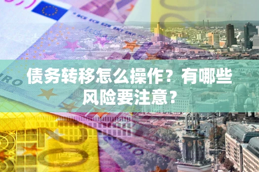 武汉债务转移怎么操作？有哪些风险要注意？