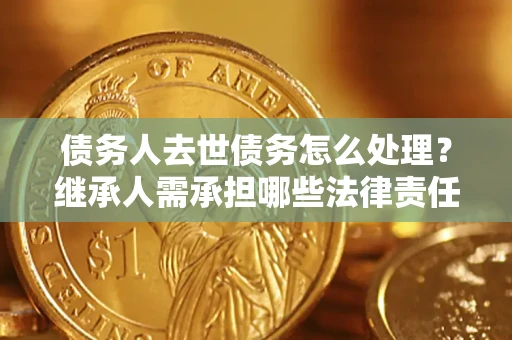 武汉债务人去世债务怎么处理？继承人需承担哪些法律责任？