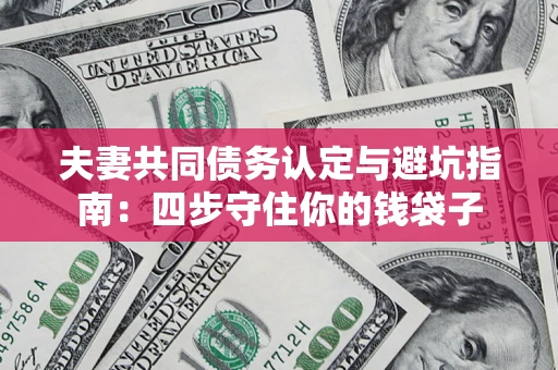 武汉夫妻共同债务认定与避坑指南：四步守住你的钱袋子