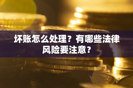 武汉坏账怎么处理？有哪些法律风险要注意？