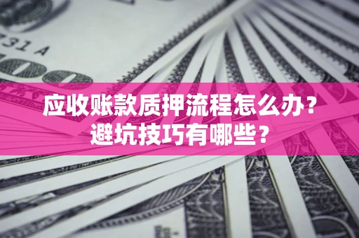 武汉应收账款质押流程怎么办？避坑技巧有哪些？