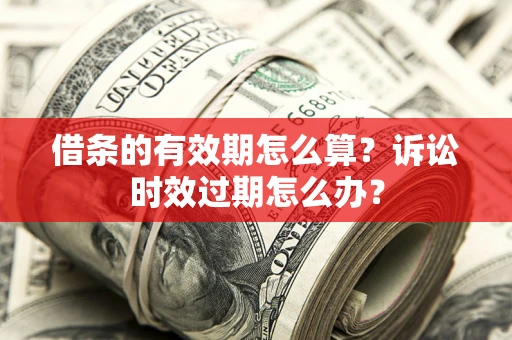 武汉借条的有效期怎么算？诉讼时效过期怎么办？