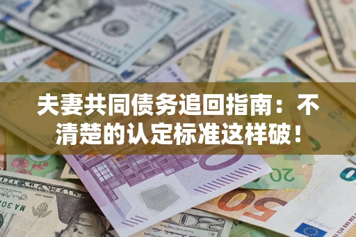 武汉夫妻共同债务追回指南：不清楚的认定标准这样破！