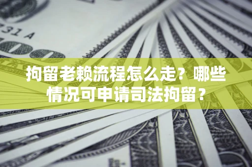 武汉拘留老赖流程怎么走?哪些情况可申请司法拘留? 武汉拘留老赖流程怎么走?哪些情况可申请司法拘留?