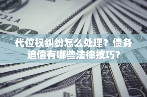 武汉代位权纠纷怎么处理？债务追偿有哪些法律技巧？