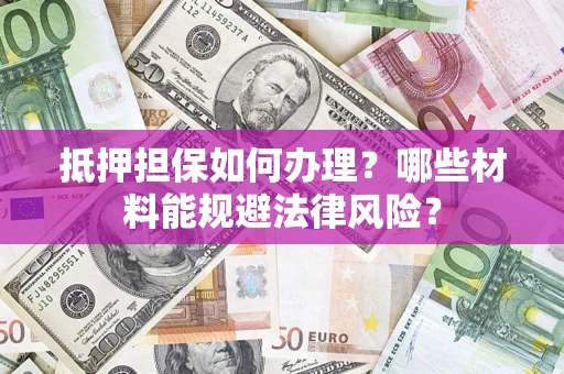 武汉抵押担保如何办理？哪些材料能规避法律风险？