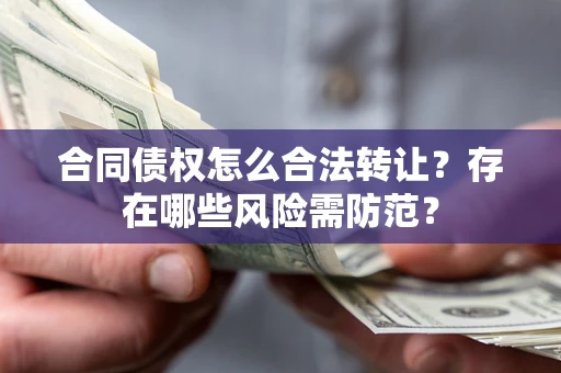 武汉合同债权怎么合法转让？存在哪些风险需防范？