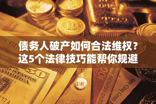武汉债务人破产如何合法维权？这5个法律技巧能帮你规避风险