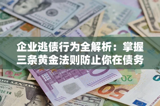 武汉企业逃债行为全解析：掌握三条黄金法则防止你在债务乱局中“踩雷”