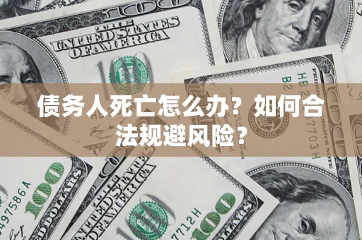 武汉债务人死亡怎么办？如何合法规避风险？