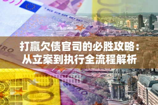 武汉打赢欠债官司的必胜攻略：从立案到执行全流程解析