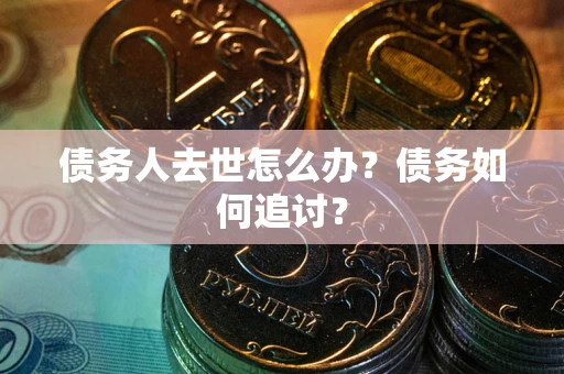 武汉债务人去世怎么办？债务如何追讨？
