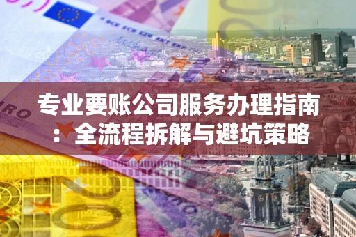 武汉专业要账公司服务办理指南：全流程拆解与避坑策略