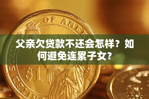 武汉父亲欠贷款不还会怎样？如何避免连累子女？
