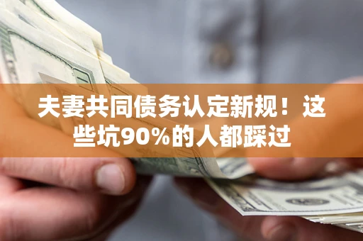 武汉夫妻共同债务认定新规！这些坑90%的人都踩过
