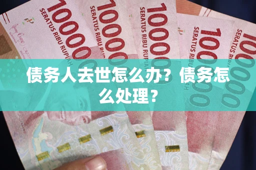 武汉债务人去世怎么办？债务怎么处理？
