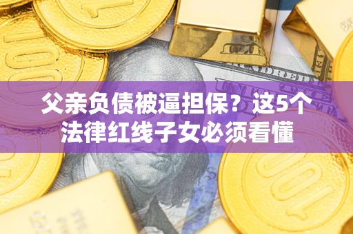 武汉父亲负债被逼担保？这5个法律红线子女必须看懂