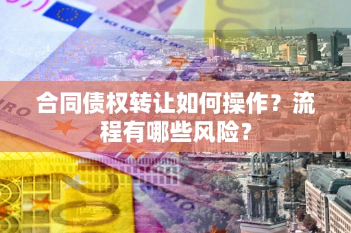 武汉合同债权转让如何操作？流程有哪些风险？
