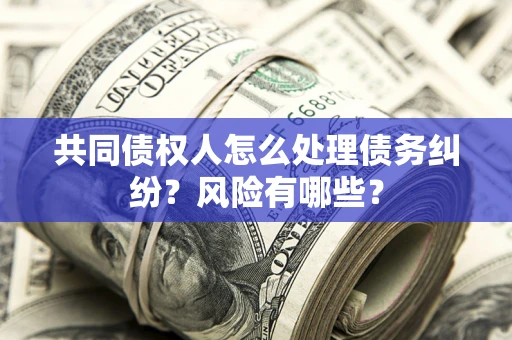 武汉共同债权人怎么处理债务纠纷？风险有哪些？