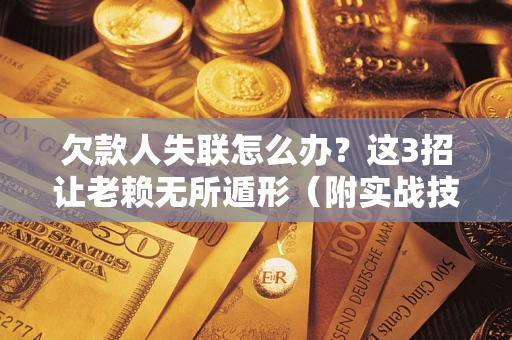 武汉欠款人失联怎么办？这3招让老赖无所遁形（附实战技巧）