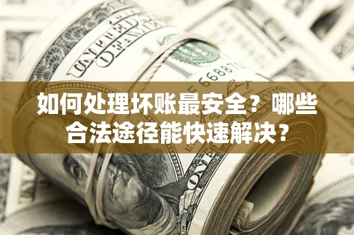 武汉如何处理坏账最安全？哪些合法途径能快速解决？