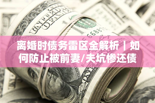 武汉离婚时债务雷区全解析｜如何防止被前妻/夫坑惨还债？