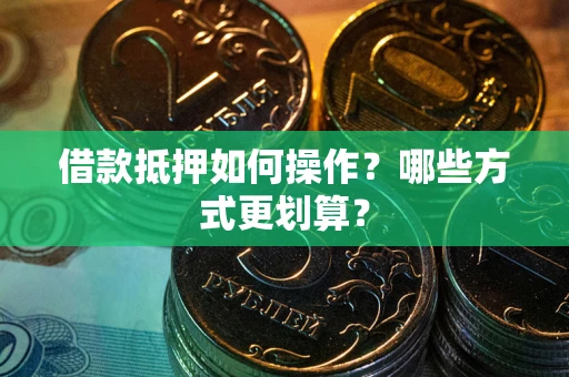 武汉借款抵押如何操作？哪些方式更划算？