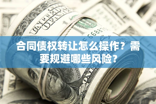 武汉合同债权转让怎么操作？需要规避哪些风险？