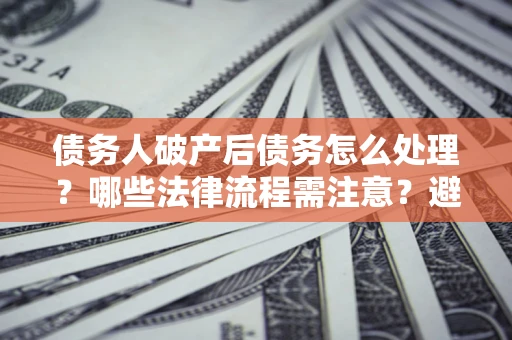 武汉债务人破产后债务怎么处理？哪些法律流程需注意？避免踩坑指南