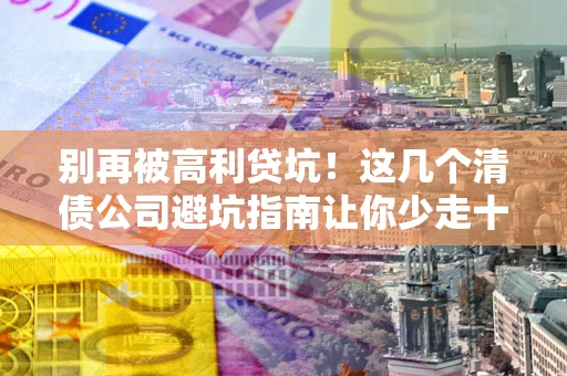武汉别再被高利贷坑！这几个清债公司避坑指南让你少走十年弯路