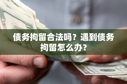武汉债务拘留合法吗？遇到债务拘留怎么办？