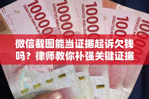 武汉微信截图能当证据起诉欠钱吗？律师教你补强关键证据