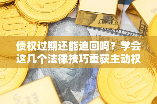 武汉债权过期还能追回吗？学会这几个法律技巧重获主动权