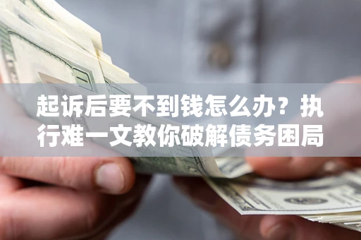 武汉起诉后要不到钱怎么办？执行难一文教你破解债务困局