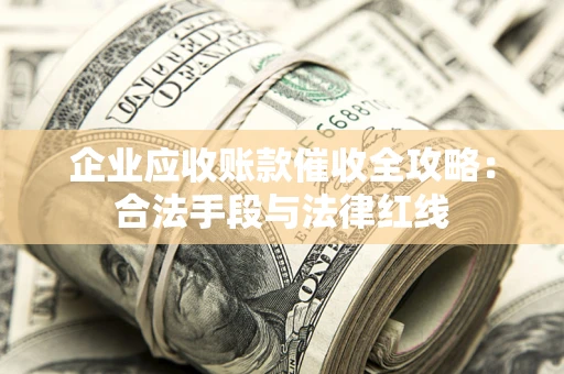 武汉企业应收账款催收全攻略：合法手段与法律红线