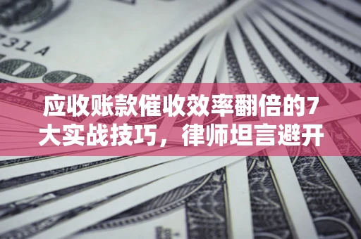 武汉应收账款催收效率翻倍的7大实战技巧，律师坦言避开这些法律雷区最关键
