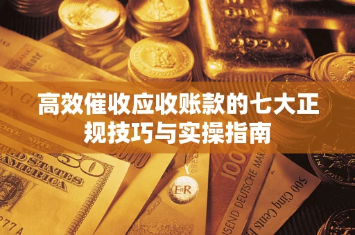 武汉高效催收应收账款的七大正规技巧与实操指南
