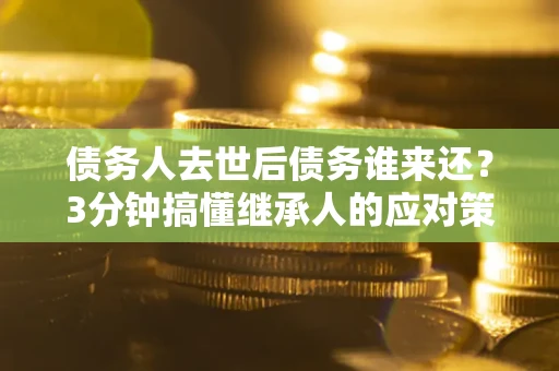 武汉债务人去世后债务谁来还？3分钟搞懂继承人的应对策略