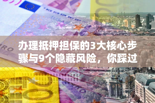 武汉办理抵押担保的3大核心步骤与9个隐藏风险，你踩过哪个坑？