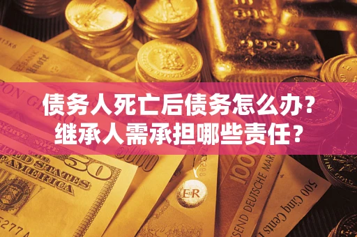 武汉债务人死亡后债务怎么办？继承人需承担哪些责任？