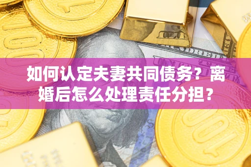 武汉如何认定夫妻共同债务？离婚后怎么处理责任分担？