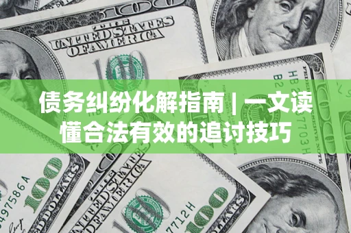 武汉债务纠纷化解指南 | 一文读懂合法有效的追讨技巧