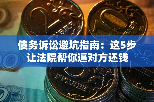 武汉债务诉讼避坑指南：这5步让法院帮你逼对方还钱