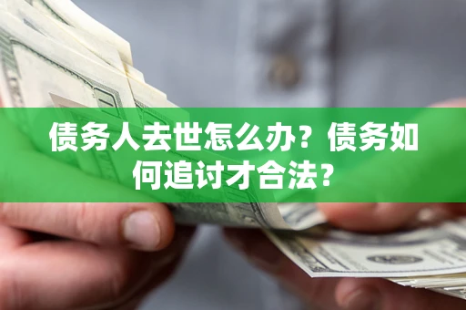 武汉债务人去世怎么办？债务如何追讨才合法？