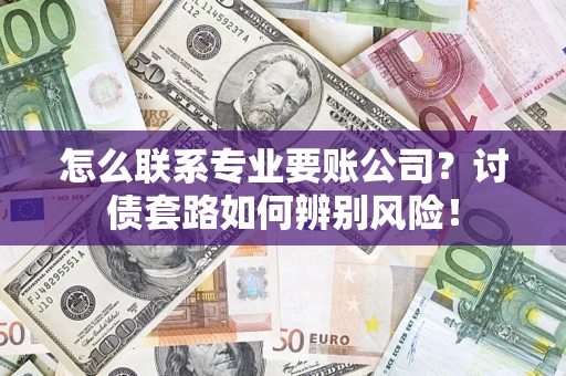 武汉怎么联系专业要账公司？讨债套路如何辨别风险！